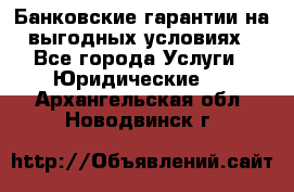 Банковские гарантии на выгодных условиях - Все города Услуги » Юридические   . Архангельская обл.,Новодвинск г.